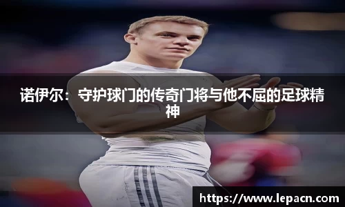 诺伊尔：守护球门的传奇门将与他不屈的足球精神