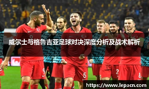 威尔士与格鲁吉亚足球对决深度分析及战术解析