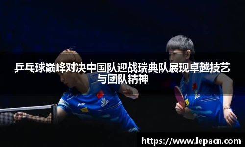 乒乓球巅峰对决中国队迎战瑞典队展现卓越技艺与团队精神