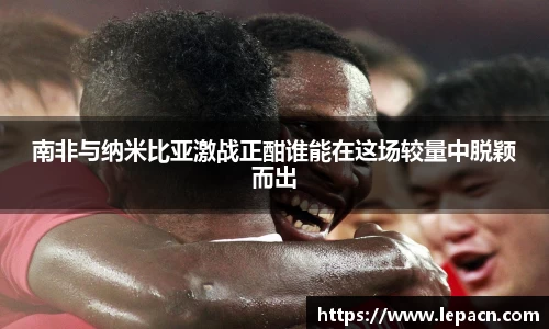 南非与纳米比亚激战正酣谁能在这场较量中脱颖而出