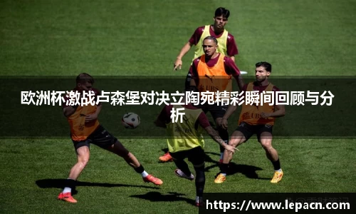 欧洲杯激战卢森堡对决立陶宛精彩瞬间回顾与分析
