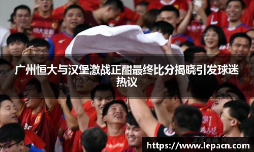 广州恒大与汉堡激战正酣最终比分揭晓引发球迷热议