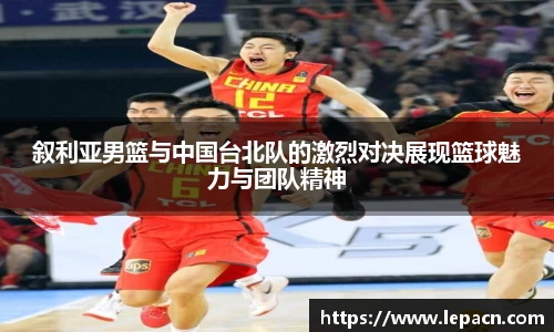 叙利亚男篮与中国台北队的激烈对决展现篮球魅力与团队精神