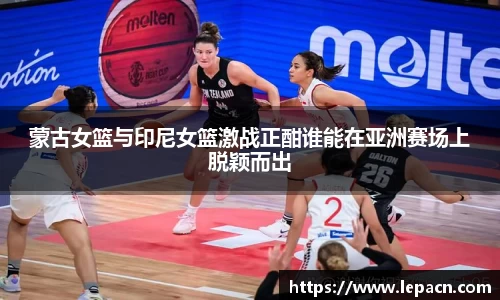 蒙古女篮与印尼女篮激战正酣谁能在亚洲赛场上脱颖而出