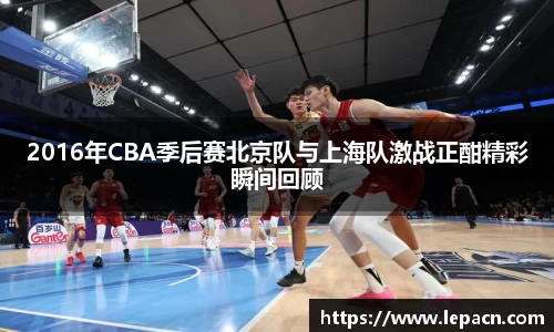 2016年CBA季后赛北京队与上海队激战正酣精彩瞬间回顾