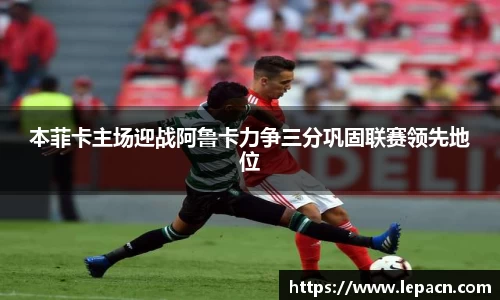 本菲卡主场迎战阿鲁卡力争三分巩固联赛领先地位