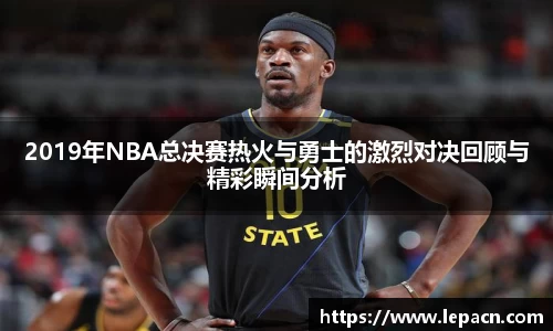 2019年NBA总决赛热火与勇士的激烈对决回顾与精彩瞬间分析