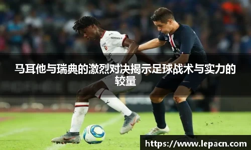 马耳他与瑞典的激烈对决揭示足球战术与实力的较量