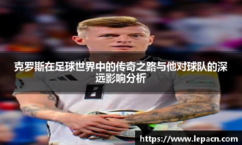 克罗斯在足球世界中的传奇之路与他对球队的深远影响分析