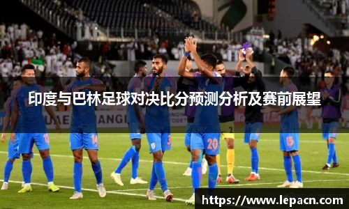 印度与巴林足球对决比分预测分析及赛前展望