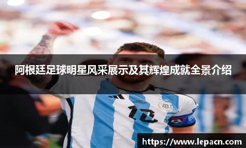 阿根廷足球明星风采展示及其辉煌成就全景介绍